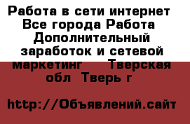 Работа в сети интернет - Все города Работа » Дополнительный заработок и сетевой маркетинг   . Тверская обл.,Тверь г.